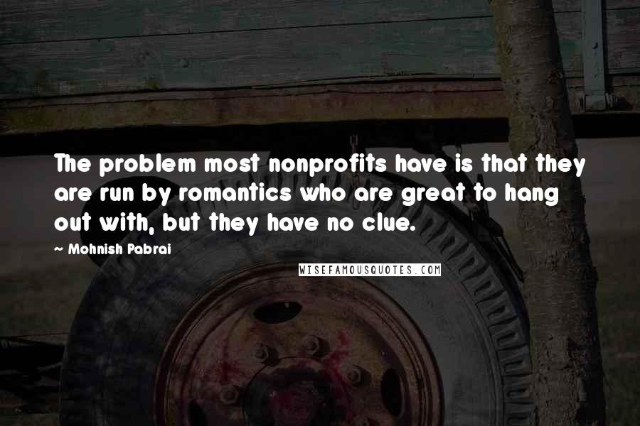 Mohnish Pabrai Quotes: The problem most nonprofits have is that they are run by romantics who are great to hang out with, but they have no clue.