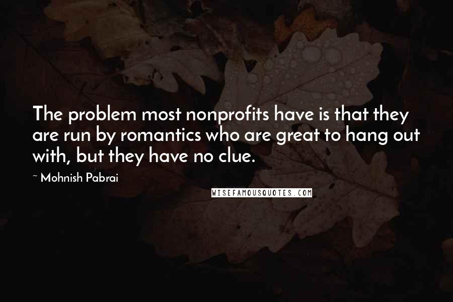 Mohnish Pabrai Quotes: The problem most nonprofits have is that they are run by romantics who are great to hang out with, but they have no clue.