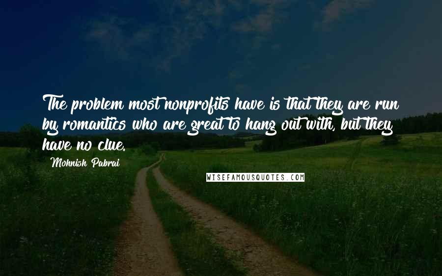 Mohnish Pabrai Quotes: The problem most nonprofits have is that they are run by romantics who are great to hang out with, but they have no clue.