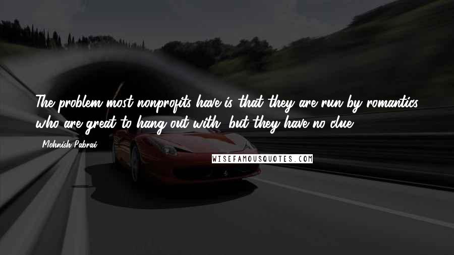 Mohnish Pabrai Quotes: The problem most nonprofits have is that they are run by romantics who are great to hang out with, but they have no clue.