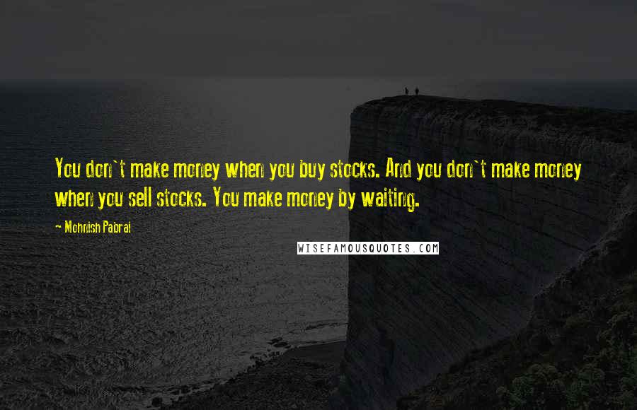 Mohnish Pabrai Quotes: You don't make money when you buy stocks. And you don't make money when you sell stocks. You make money by waiting.