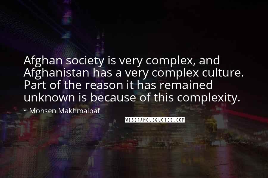 Mohsen Makhmalbaf Quotes: Afghan society is very complex, and Afghanistan has a very complex culture. Part of the reason it has remained unknown is because of this complexity.