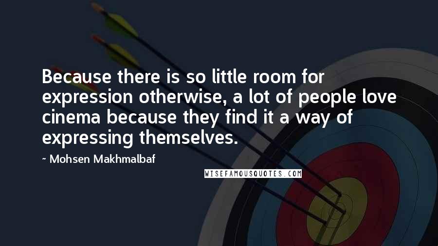 Mohsen Makhmalbaf Quotes: Because there is so little room for expression otherwise, a lot of people love cinema because they find it a way of expressing themselves.