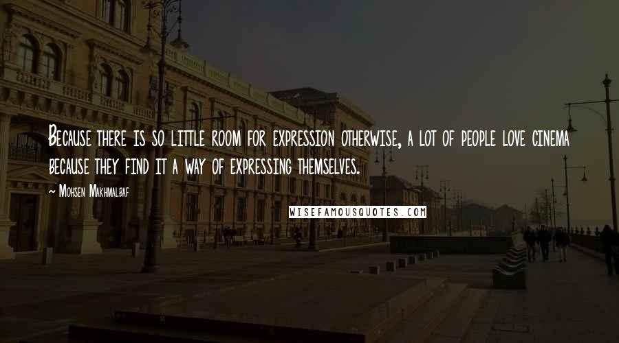 Mohsen Makhmalbaf Quotes: Because there is so little room for expression otherwise, a lot of people love cinema because they find it a way of expressing themselves.