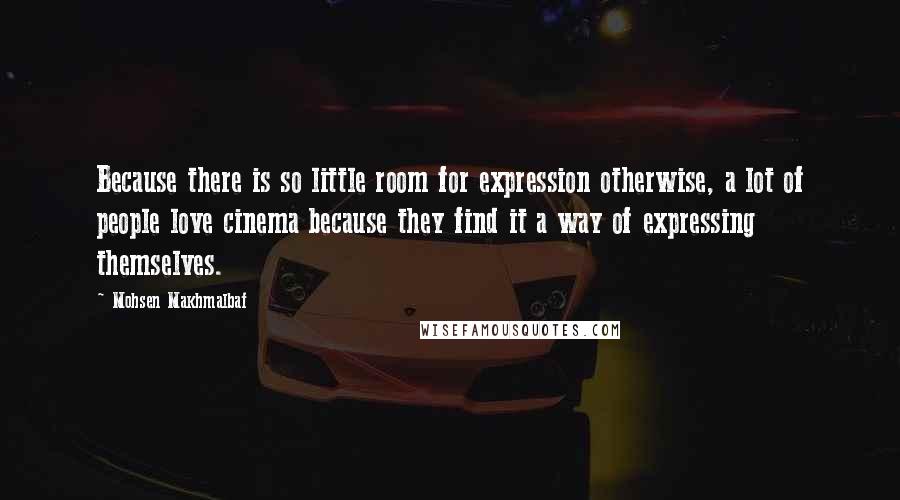 Mohsen Makhmalbaf Quotes: Because there is so little room for expression otherwise, a lot of people love cinema because they find it a way of expressing themselves.