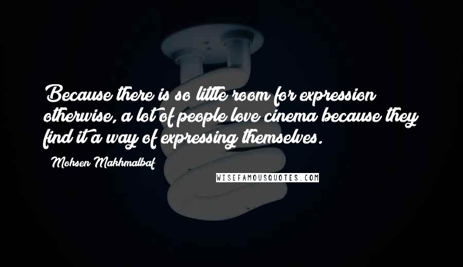 Mohsen Makhmalbaf Quotes: Because there is so little room for expression otherwise, a lot of people love cinema because they find it a way of expressing themselves.