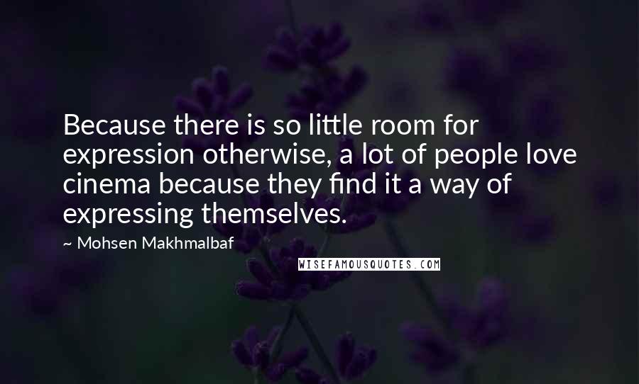 Mohsen Makhmalbaf Quotes: Because there is so little room for expression otherwise, a lot of people love cinema because they find it a way of expressing themselves.