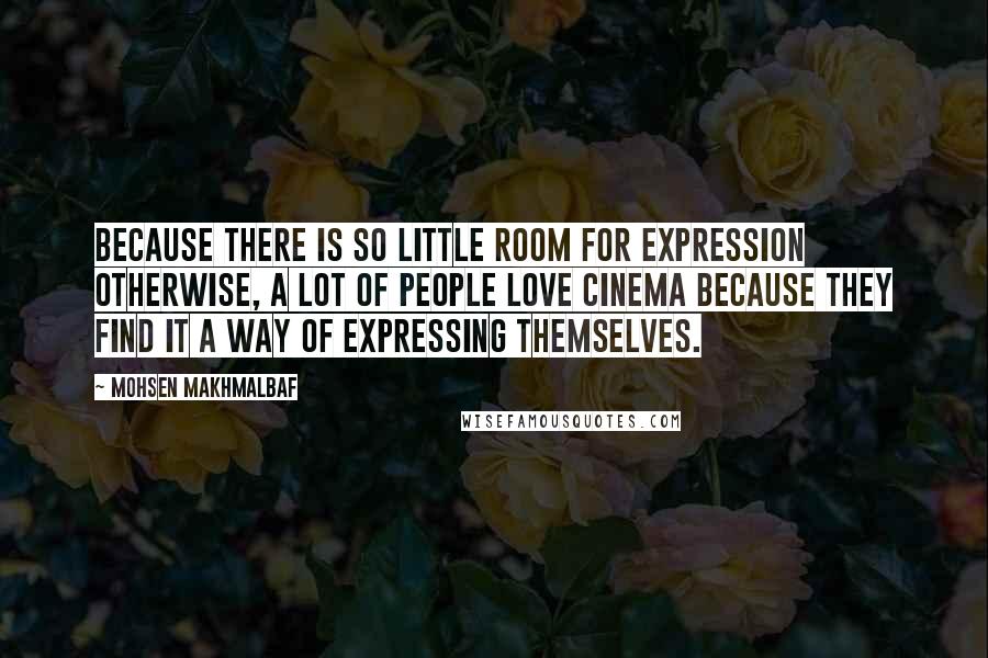 Mohsen Makhmalbaf Quotes: Because there is so little room for expression otherwise, a lot of people love cinema because they find it a way of expressing themselves.