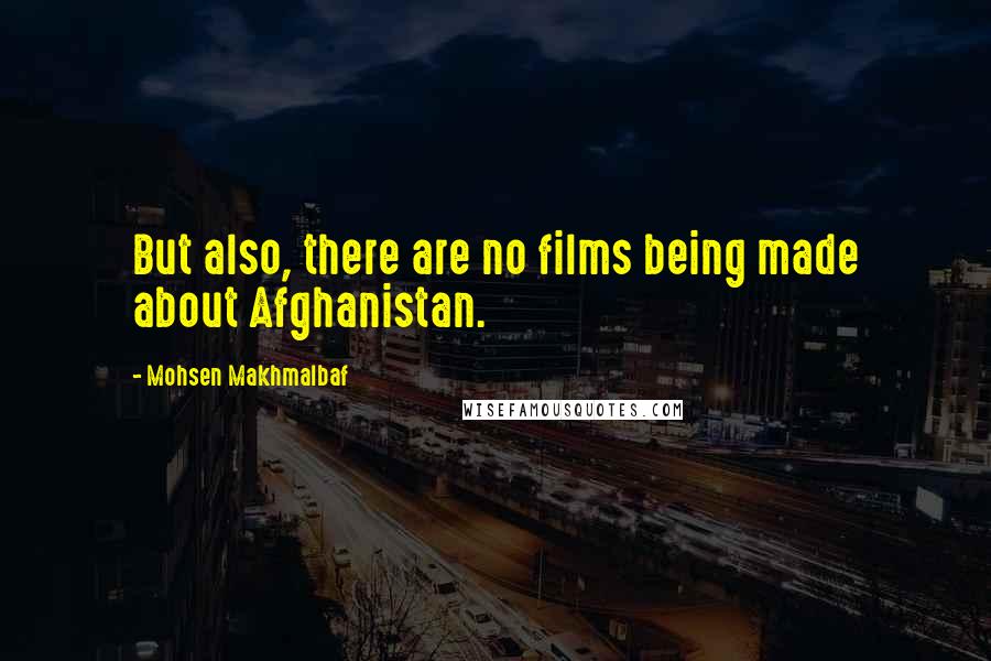 Mohsen Makhmalbaf Quotes: But also, there are no films being made about Afghanistan.