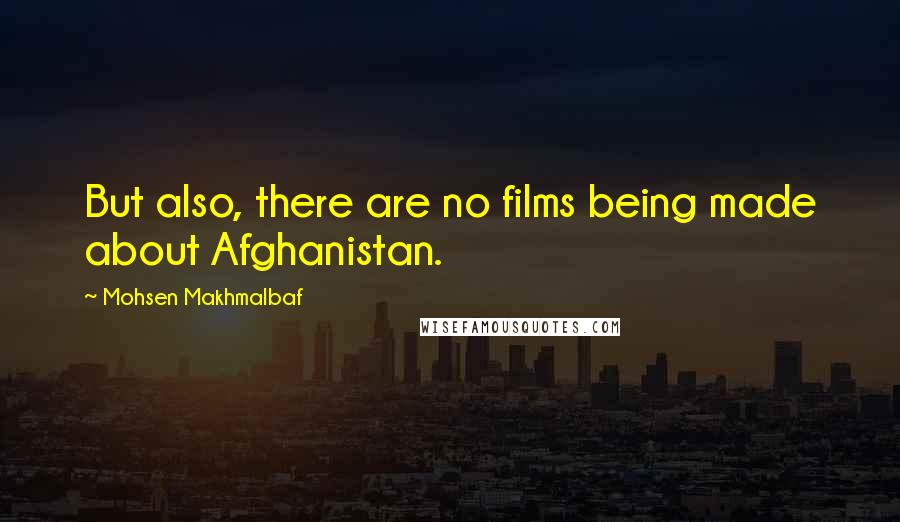 Mohsen Makhmalbaf Quotes: But also, there are no films being made about Afghanistan.