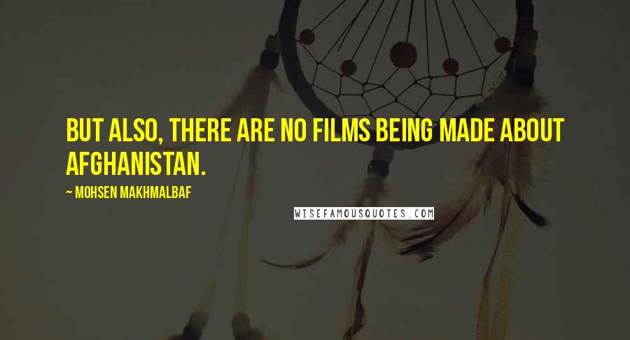 Mohsen Makhmalbaf Quotes: But also, there are no films being made about Afghanistan.