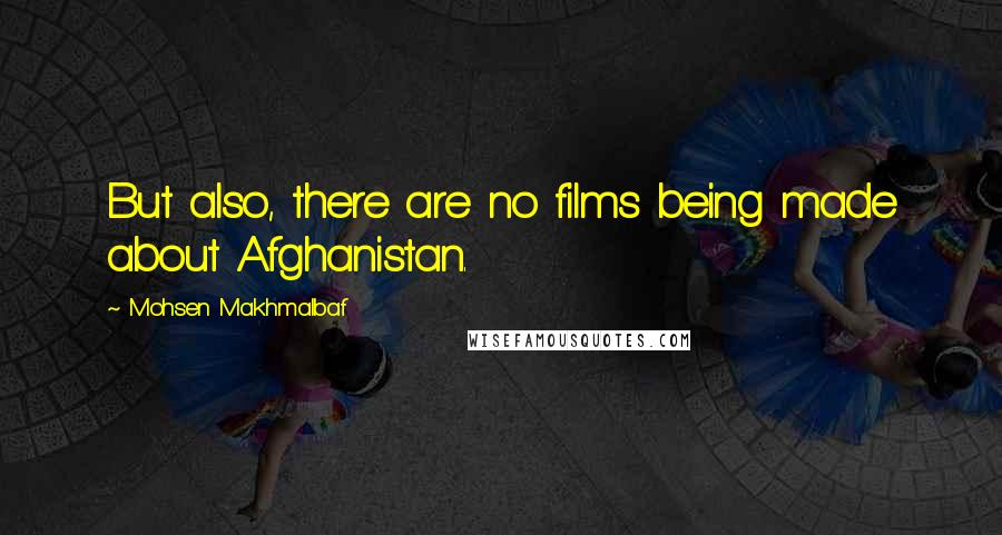 Mohsen Makhmalbaf Quotes: But also, there are no films being made about Afghanistan.