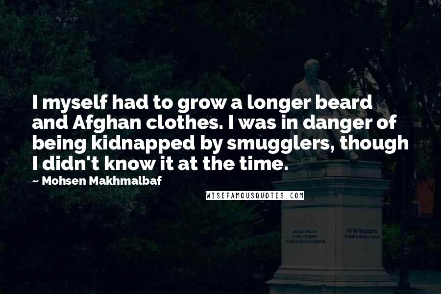 Mohsen Makhmalbaf Quotes: I myself had to grow a longer beard and Afghan clothes. I was in danger of being kidnapped by smugglers, though I didn't know it at the time.