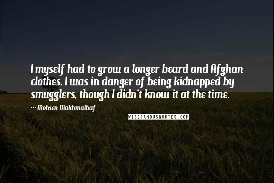Mohsen Makhmalbaf Quotes: I myself had to grow a longer beard and Afghan clothes. I was in danger of being kidnapped by smugglers, though I didn't know it at the time.