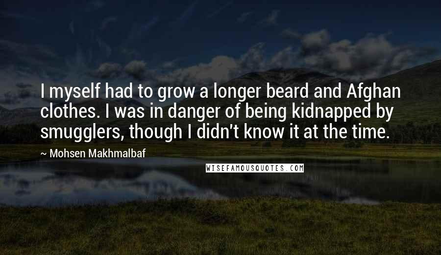 Mohsen Makhmalbaf Quotes: I myself had to grow a longer beard and Afghan clothes. I was in danger of being kidnapped by smugglers, though I didn't know it at the time.