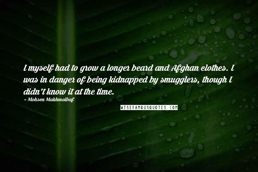 Mohsen Makhmalbaf Quotes: I myself had to grow a longer beard and Afghan clothes. I was in danger of being kidnapped by smugglers, though I didn't know it at the time.