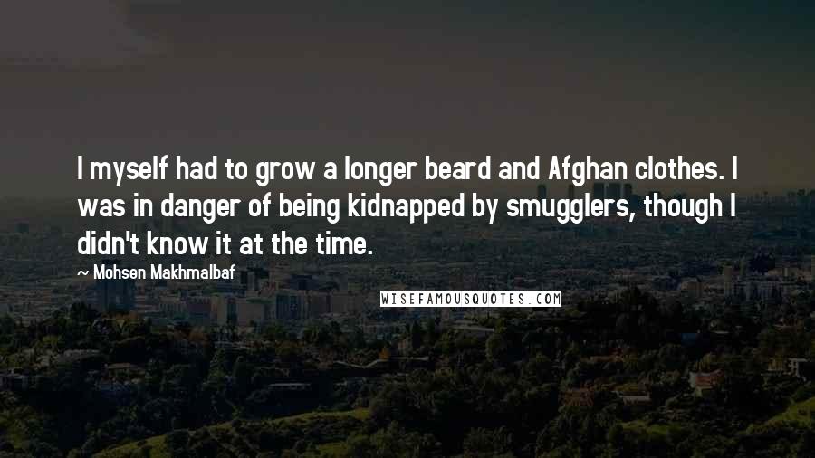 Mohsen Makhmalbaf Quotes: I myself had to grow a longer beard and Afghan clothes. I was in danger of being kidnapped by smugglers, though I didn't know it at the time.