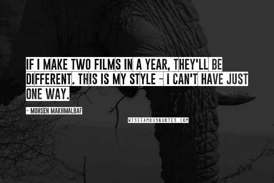 Mohsen Makhmalbaf Quotes: If I make two films in a year, they'll be different. This is my style - I can't have just one way.