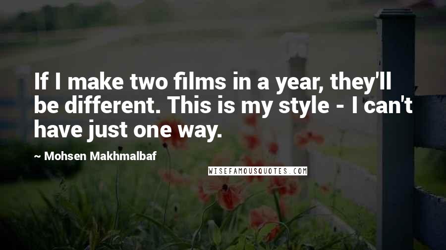 Mohsen Makhmalbaf Quotes: If I make two films in a year, they'll be different. This is my style - I can't have just one way.