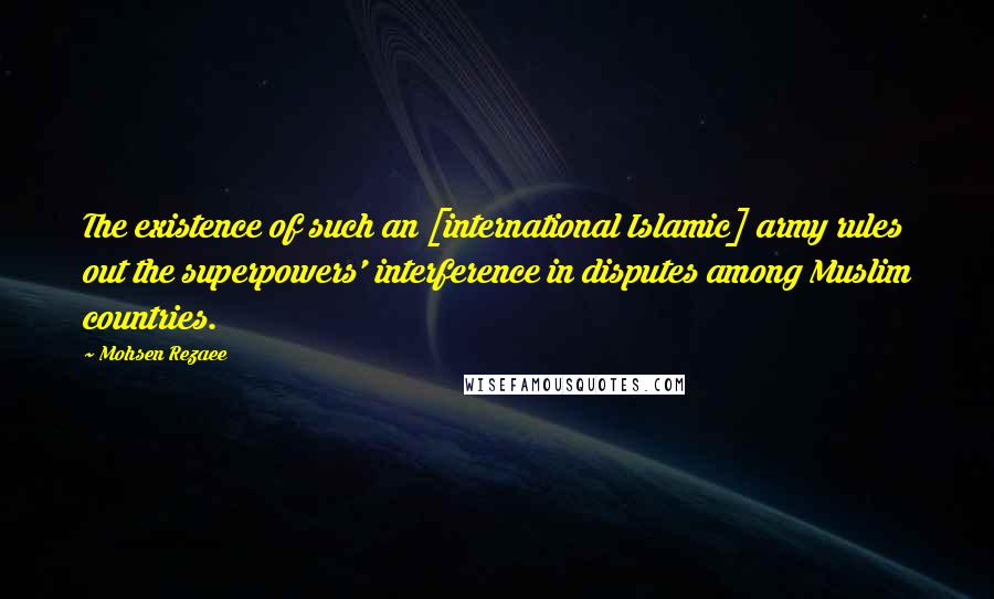 Mohsen Rezaee Quotes: The existence of such an [international Islamic] army rules out the superpowers' interference in disputes among Muslim countries.