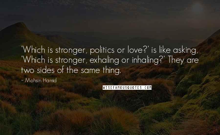 Mohsin Hamid Quotes: 'Which is stronger, politics or love?' is like asking, 'Which is stronger, exhaling or inhaling?' They are two sides of the same thing.