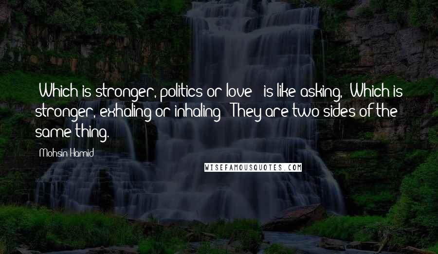 Mohsin Hamid Quotes: 'Which is stronger, politics or love?' is like asking, 'Which is stronger, exhaling or inhaling?' They are two sides of the same thing.