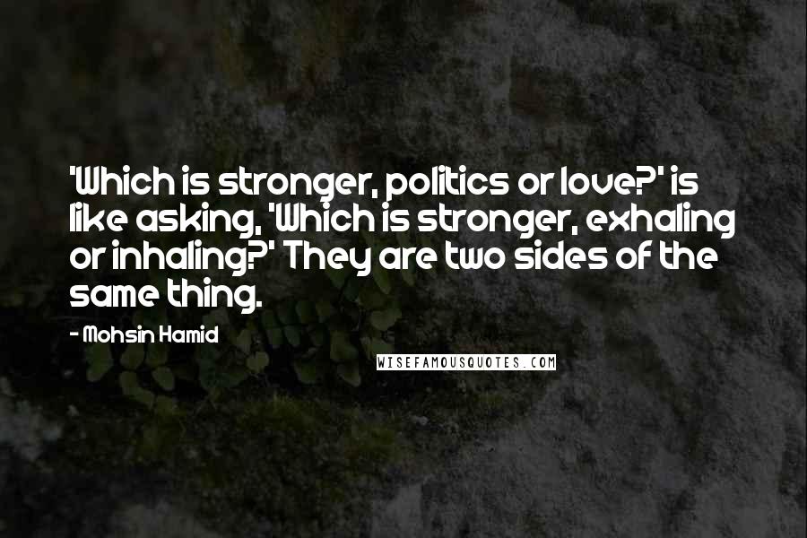 Mohsin Hamid Quotes: 'Which is stronger, politics or love?' is like asking, 'Which is stronger, exhaling or inhaling?' They are two sides of the same thing.