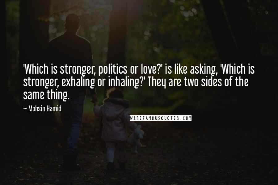 Mohsin Hamid Quotes: 'Which is stronger, politics or love?' is like asking, 'Which is stronger, exhaling or inhaling?' They are two sides of the same thing.