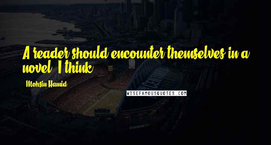 Mohsin Hamid Quotes: A reader should encounter themselves in a novel, I think.