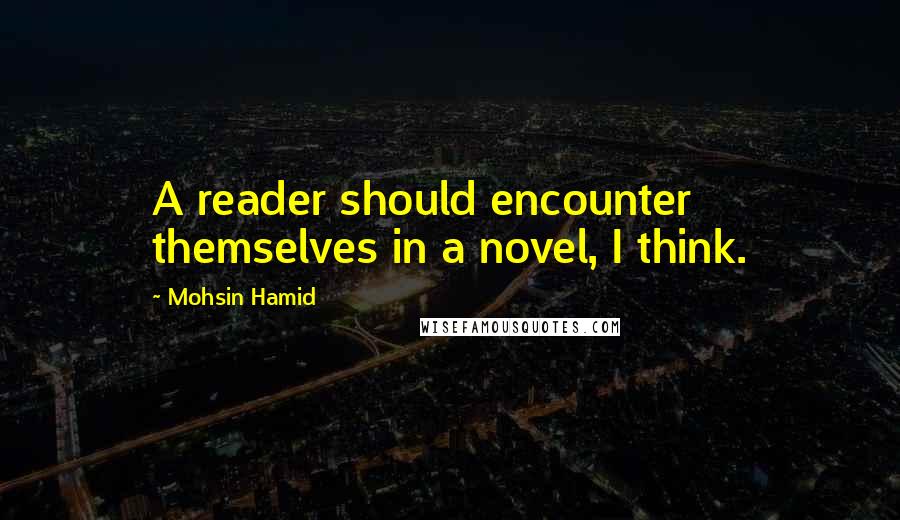 Mohsin Hamid Quotes: A reader should encounter themselves in a novel, I think.