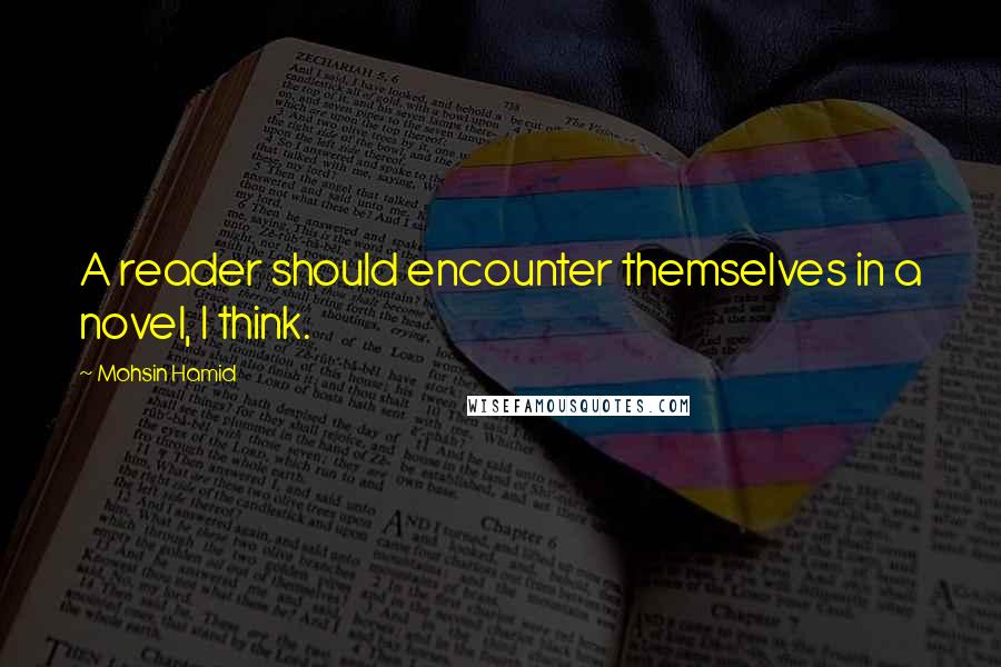Mohsin Hamid Quotes: A reader should encounter themselves in a novel, I think.