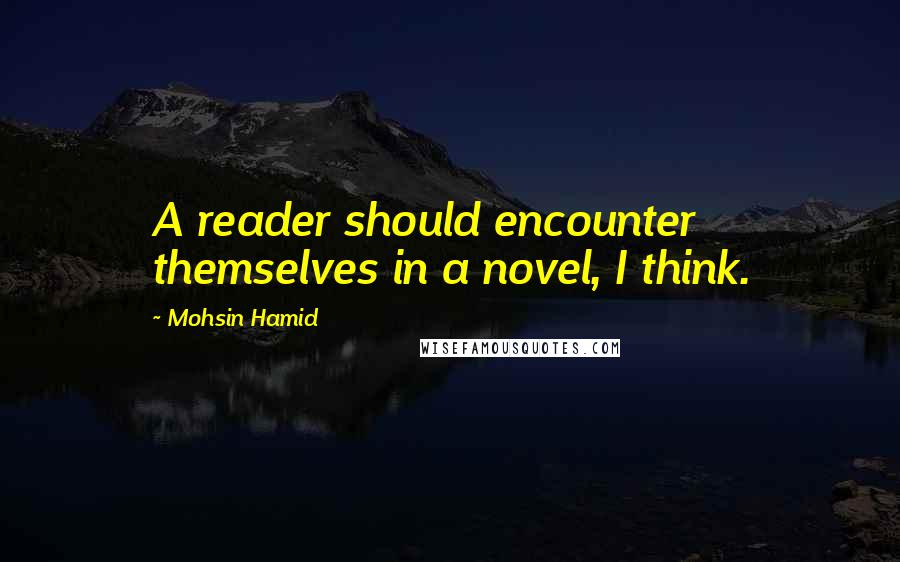 Mohsin Hamid Quotes: A reader should encounter themselves in a novel, I think.