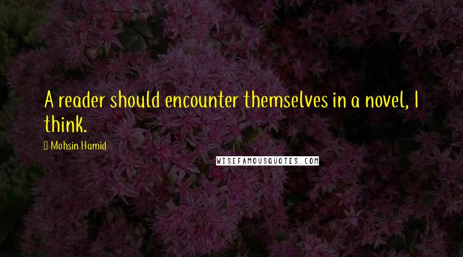 Mohsin Hamid Quotes: A reader should encounter themselves in a novel, I think.