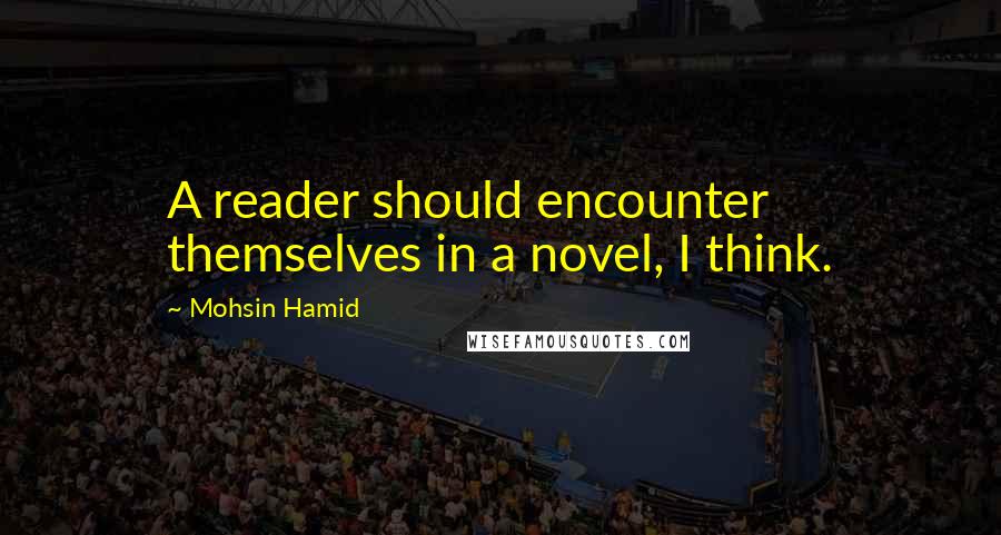 Mohsin Hamid Quotes: A reader should encounter themselves in a novel, I think.