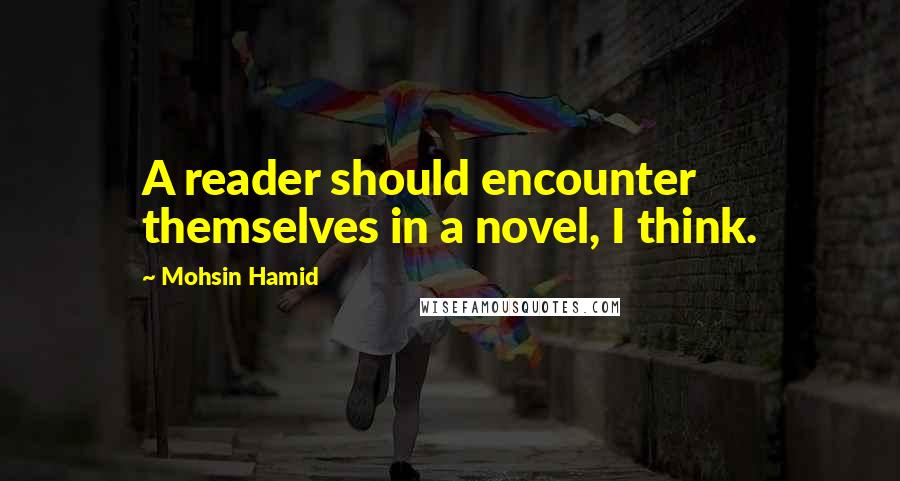 Mohsin Hamid Quotes: A reader should encounter themselves in a novel, I think.
