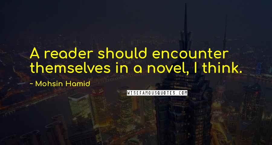Mohsin Hamid Quotes: A reader should encounter themselves in a novel, I think.
