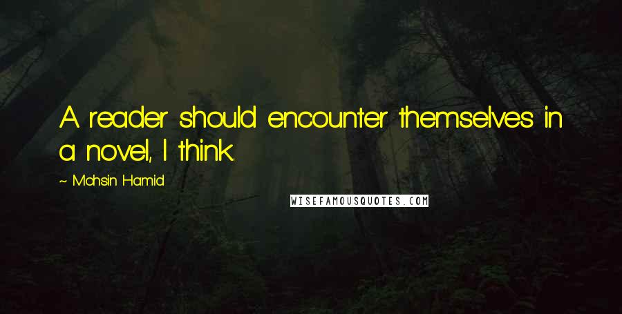 Mohsin Hamid Quotes: A reader should encounter themselves in a novel, I think.
