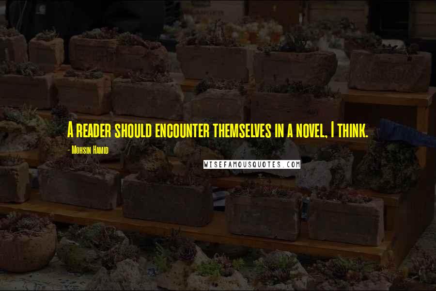 Mohsin Hamid Quotes: A reader should encounter themselves in a novel, I think.