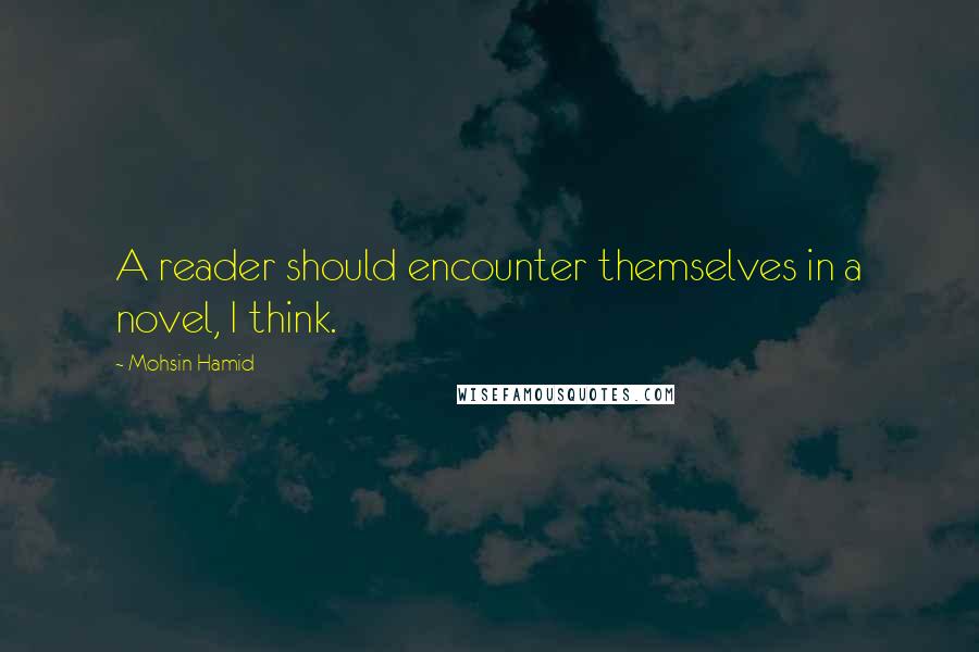 Mohsin Hamid Quotes: A reader should encounter themselves in a novel, I think.