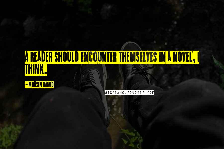 Mohsin Hamid Quotes: A reader should encounter themselves in a novel, I think.