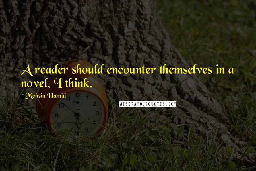 Mohsin Hamid Quotes: A reader should encounter themselves in a novel, I think.