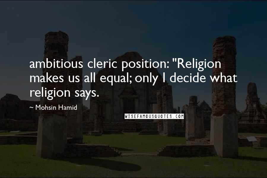 Mohsin Hamid Quotes: ambitious cleric position: "Religion makes us all equal; only I decide what religion says.