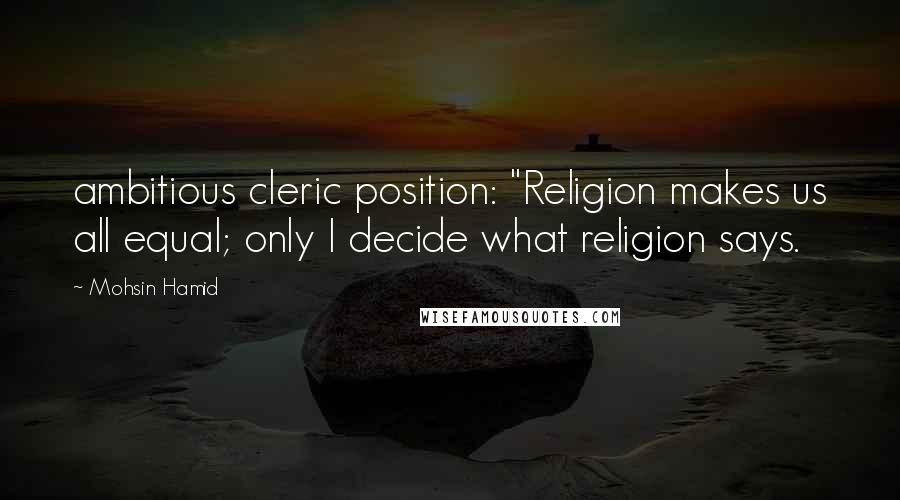 Mohsin Hamid Quotes: ambitious cleric position: "Religion makes us all equal; only I decide what religion says.