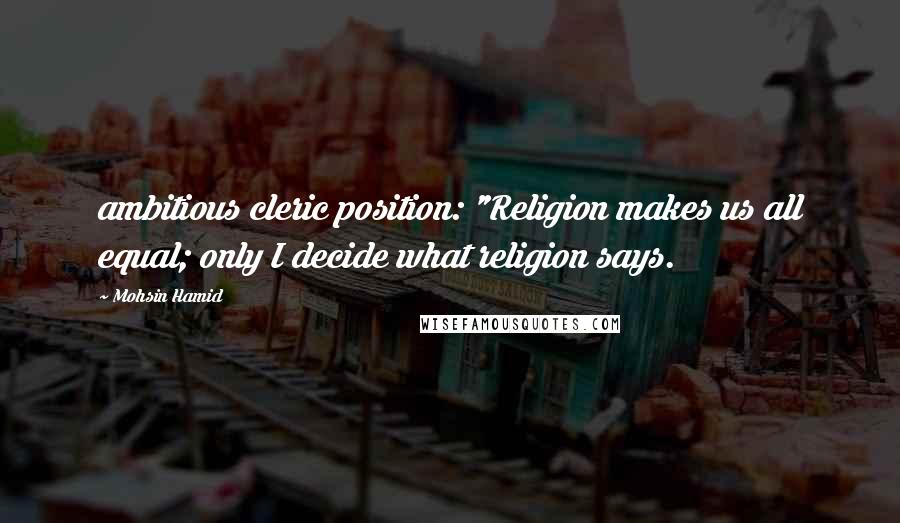 Mohsin Hamid Quotes: ambitious cleric position: "Religion makes us all equal; only I decide what religion says.