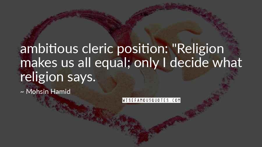 Mohsin Hamid Quotes: ambitious cleric position: "Religion makes us all equal; only I decide what religion says.