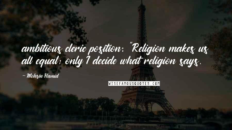 Mohsin Hamid Quotes: ambitious cleric position: "Religion makes us all equal; only I decide what religion says.