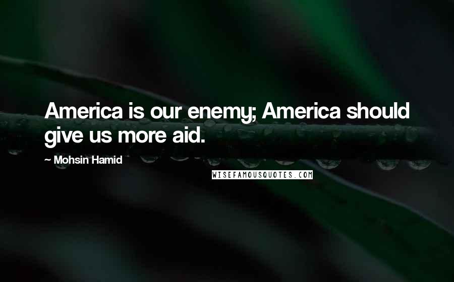 Mohsin Hamid Quotes: America is our enemy; America should give us more aid.