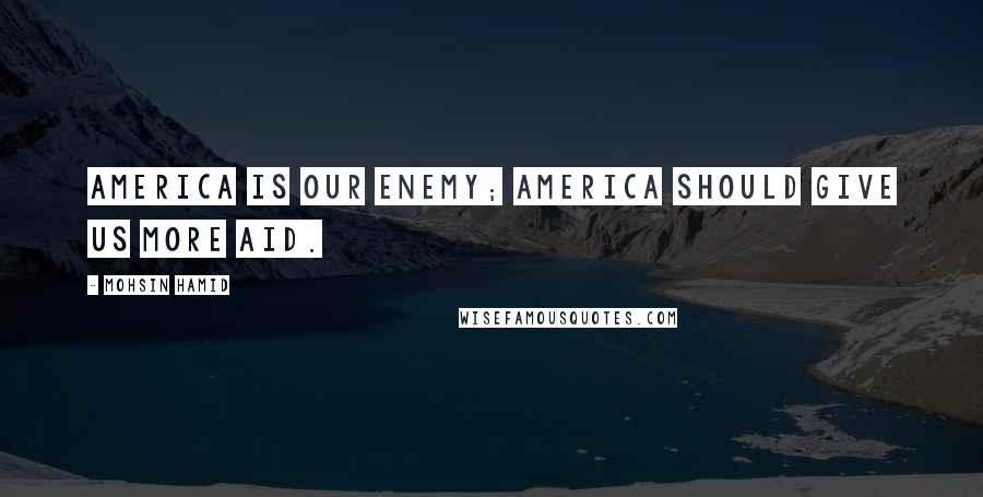 Mohsin Hamid Quotes: America is our enemy; America should give us more aid.