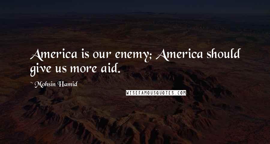 Mohsin Hamid Quotes: America is our enemy; America should give us more aid.
