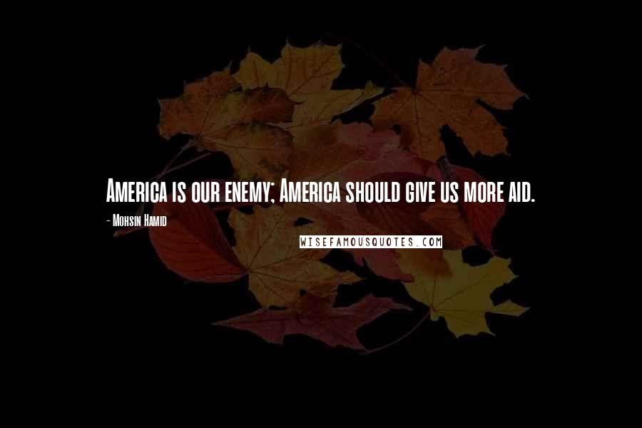 Mohsin Hamid Quotes: America is our enemy; America should give us more aid.